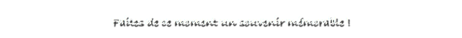  Faites de ce moment un souvenir mémorable !